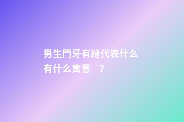 男生門牙有縫代表什么 有什么寓意？